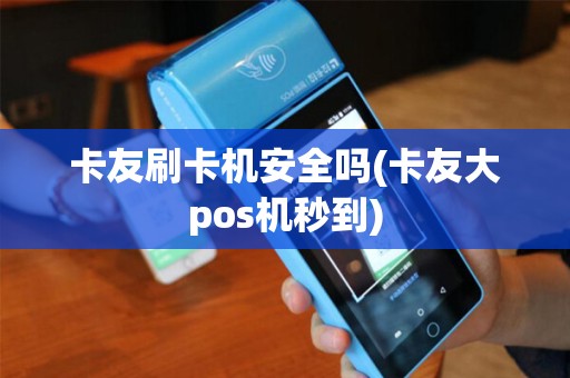 卡友刷卡机安全吗(卡友大pos机秒到)