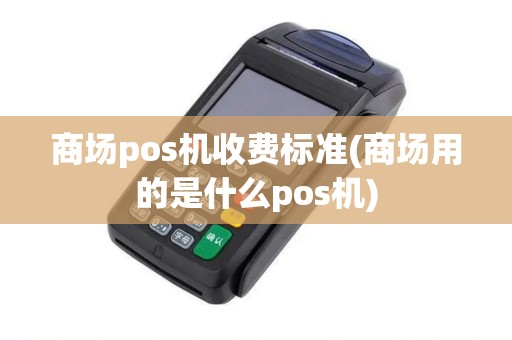 商场pos机收费标准(商场用的是什么pos机)