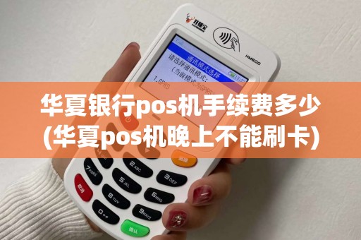 华夏银行pos机手续费多少(华夏pos机晚上不能刷卡)