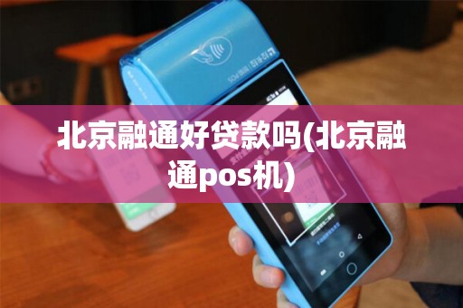 北京融通好贷款吗(北京融通pos机)
