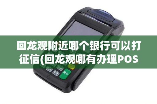 回龙观附近哪个银行可以打征信(回龙观哪有办理POS机的)