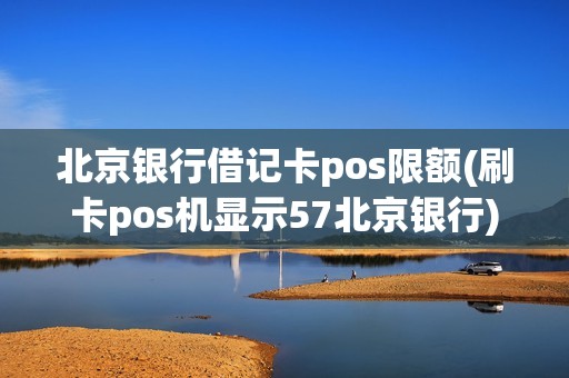 北京银行借记卡pos限额(刷卡pos机显示57北京银行)