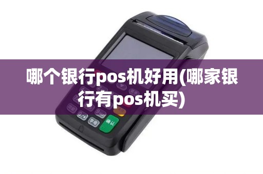 哪个银行pos机好用(哪家银行有pos机买)