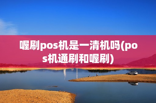 喔刷pos机是一清机吗(pos机通刷和喔刷)
