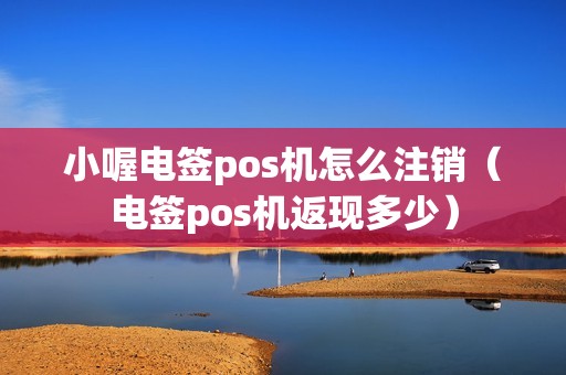 小喔电签pos机怎么注销（电签pos机返现多少）