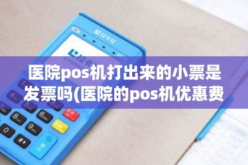 医院pos机打出来的小票是发票吗(医院的pos机优惠费率)
