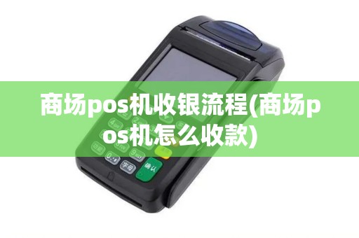 商场pos机收银流程(商场pos机怎么收款)