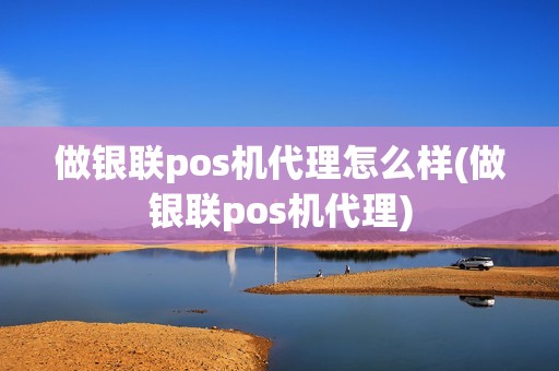 做银联pos机代理怎么样(做银联pos机代理)