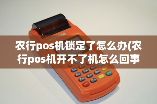 农行pos机锁定了怎么办(农行pos机开不了机怎么回事)