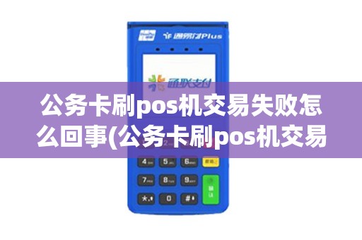 公务卡刷pos机交易失败怎么回事(公务卡刷pos机交易失败)