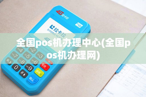 全国pos机办理中心(全国pos机办理网)
