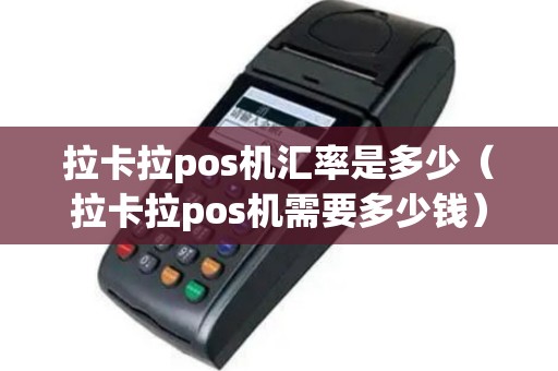 拉卡拉pos机汇率是多少（拉卡拉pos机需要多少钱）