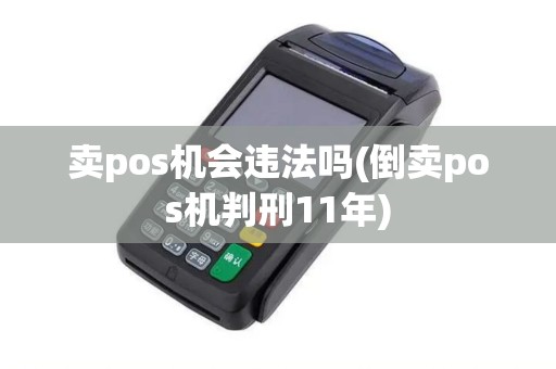 卖pos机会违法吗(倒卖pos机判刑11年)