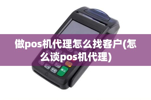 做pos机代理怎么找客户(怎么谈pos机代理)