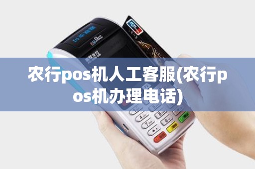农行pos机人工客服(农行pos机办理电话)