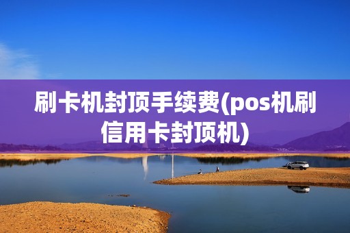 刷卡机封顶手续费(pos机刷信用卡封顶机)