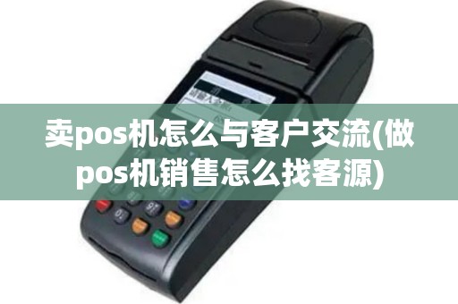 卖pos机怎么与客户交流(做pos机销售怎么找客源)