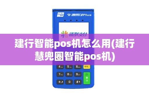 建行智能pos机怎么用(建行慧兜圈智能pos机)
