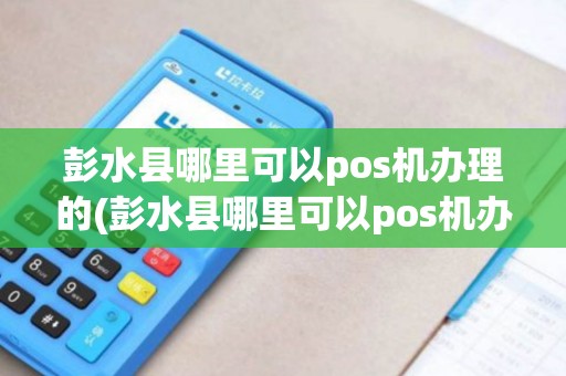 彭水县哪里可以pos机办理的(彭水县哪里可以pos机办理)