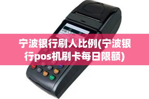 宁波银行刷人比例(宁波银行pos机刷卡每日限额)