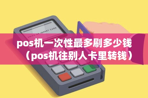 pos机一次性最多刷多少钱（pos机往别人卡里转钱）