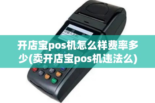 开店宝pos机怎么样费率多少(卖开店宝pos机违法么)