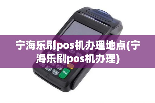 宁海乐刷pos机办理地点(宁海乐刷pos机办理)