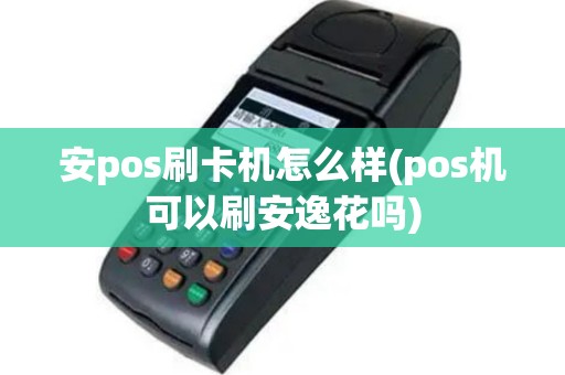安pos刷卡机怎么样(pos机可以刷安逸花吗)