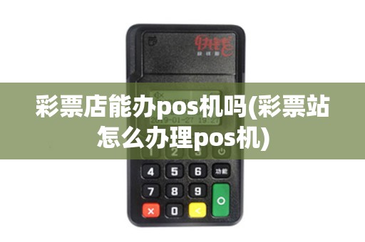 彩票店能办pos机吗(彩票站怎么办理pos机)