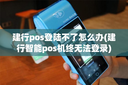 建行pos登陆不了怎么办(建行智能pos机终无法登录)
