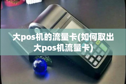 大pos机的流量卡(如何取出大pos机流量卡)
