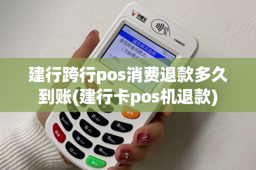 建行跨行pos消费退款多久到账(建行卡pos机退款)