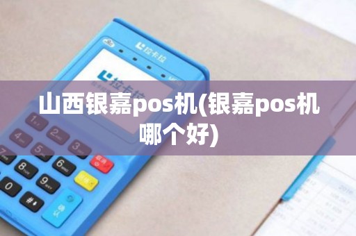 山西银嘉pos机(银嘉pos机哪个好)