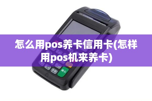 怎么用pos养卡信用卡(怎样用pos机来养卡)