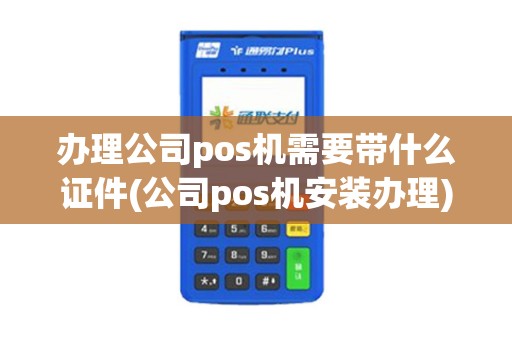 办理公司pos机需要带什么证件(公司pos机安装办理)