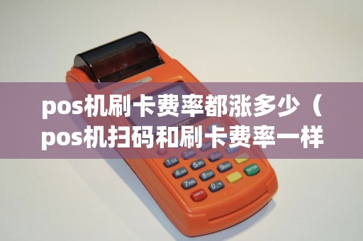 pos机刷卡费率都涨多少（pos机扫码和刷卡费率一样吗）