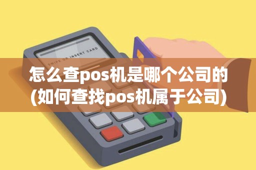 怎么查pos机是哪个公司的(如何查找pos机属于公司)