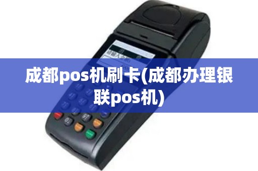 成都pos机刷卡(成都办理银联pos机)