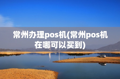 常州办理pos机(常州pos机在哪可以买到)