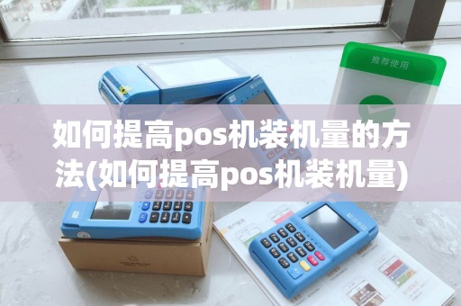 如何提高pos机装机量的方法(如何提高pos机装机量)