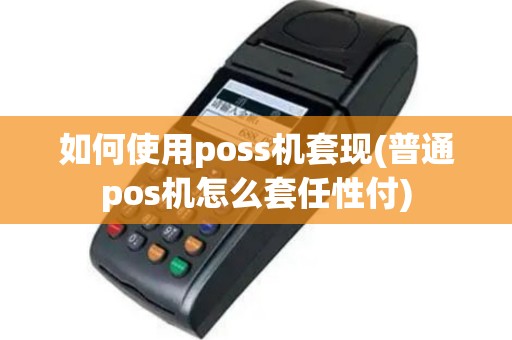 如何使用poss机套现(普通pos机怎么套任性付)