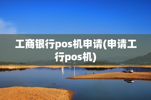 工商银行pos机申请(申请工行pos机)
