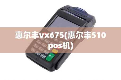 惠尔丰vx675(惠尔丰510pos机)
