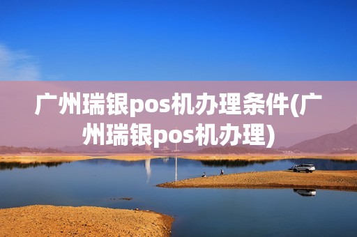 广州瑞银pos机办理条件(广州瑞银pos机办理)