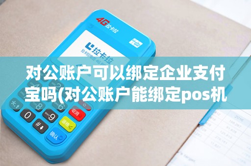 对公账户可以绑定企业支付宝吗(对公账户能绑定pos机吗)