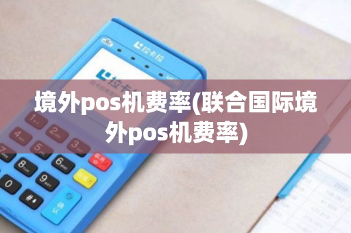 境外pos机费率(联合国际境外pos机费率)
