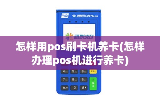 怎样用pos刷卡机养卡(怎样办理pos机进行养卡)