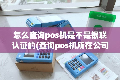 怎么查询pos机是不是银联认证的(查询pos机所在公司是否银监会)