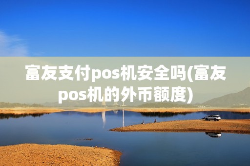 富友支付pos机安全吗(富友pos机的外币额度)