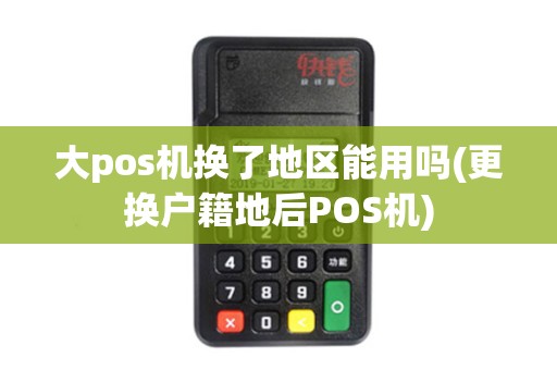 大pos机换了地区能用吗(更换户籍地后POS机)